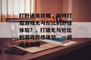 打野通关攻略，如何打造游戏无与伦比的野怪体验？，打造无与伦比的游戏野怪体验，一战成名秘籍