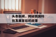 头条新闻，揭秘我国科技发展背后的故事