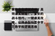 黄色宝宝通关攻略，高效通关秘籍！，宝贝的战斗技巧，一键通关攻略，让孩子在玩耍中学习数学和逻辑思维