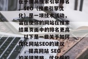 优化网站SEO的关键在于提高搜索引擎排名。SEO（搜索引擎优化）是一项技术活动，旨在使你的网站在搜索结果页面中的排名更高。以下是一些关于如何优化网站SEO的建议。，提高网站 SEO的关键策略，优化你的网站排名