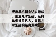 经典单机捕鱼达人游戏,重温儿时乐趣,经典单机捕鱼达人,重温儿时乐趣的经典游戏 经典单机捕鱼达人游戏,重温儿时乐趣,经典单机捕鱼达人,重温儿时乐趣的经典游戏