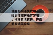 谜题般的通关攻略——指引你破解通宵梦境!,神秘梦境解析,开启通宵通关攻略