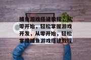 捕鱼游戏搭建教程，从零开始，轻松掌握游戏开发，从零开始，轻松掌握捕鱼游戏搭建教程