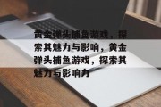 黄金弹头捕鱼游戏，探索其魅力与影响，黄金弹头捕鱼游戏，探索其魅力与影响力