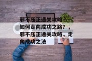 邪不压正通关攻略——如何走向成功之路？，邪不压正通关攻略，走向成功之法