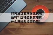 如何通过套期保值实现盈利？这种盈利策略有什么风险和投资价值？