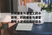 织网捕鱼与课堂上的小游戏,织网捕鱼与课堂趣味小游戏的奇妙结合 织网捕鱼与课堂上的小游戏,织网捕鱼与课堂趣味小游戏的奇妙结合