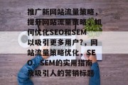 推广新网站流量策略，提升网站流量策略，如何优化SEO和SEM以吸引更多用户?，网站流量策略优化，SEO、SEM的实用指南及吸引人的营销标题