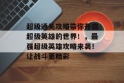 超级通关攻略带你开启超级英雄的世界！，最强超级英雄攻略来袭！让战斗更精彩