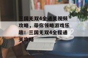 三国无双4全通关视频攻略,带你领略游戏乐趣!三国无双4全程通关攻略