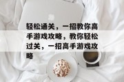 轻松通关，一招教你高手游戏攻略，教你轻松过关，一招高手游戏攻略