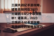 三国大战纪手游攻略,诸葛亮如何在2023三国战斗纪2中取得胜利?诸葛亮,2023三国战斗纪手游攻略,赢得战斗的策略与技巧分享 三国大战纪手游攻略,诸葛亮如何在2023三国战斗纪2中取得胜利?诸葛亮,2023三国战斗纪手游攻略,赢得战斗的策略与技巧分享