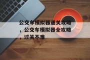 公交车模拟器通关攻略,公交车模拟器全攻略,过关不难 公交车模拟器通关攻略,公交车模拟器全攻略,过关不难