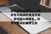 游戏园火爆捕鱼,一场欢乐与挑战的海洋之旅,游戏园火爆捕鱼,欢乐与挑战的海洋之旅 游戏园火爆捕鱼,一场欢乐与挑战的海洋之旅,游戏园火爆捕鱼,欢乐与挑战的海洋之旅