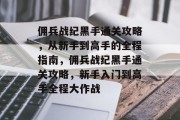 佣兵战纪黑手通关攻略,从新手到高手的全程指南,佣兵战纪黑手通关攻略,新手入门到高手全程大作战