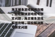 海王捕鱼游戏解绑攻略，轻松解决游戏账号绑定问题，海王捕鱼游戏解绑攻略，轻松解决账号绑定问题