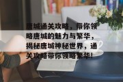 唐城通关攻略，带你领略唐城的魅力与繁华，揭秘唐城神秘世界，通关攻略带你领略繁华!