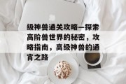 级神兽通关攻略—探索高阶兽世界的秘密,攻略指南,高级神兽的通宵之路