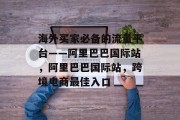 海外买家必备的流量平台——阿里巴巴国际站，阿里巴巴国际站，跨境电商最佳入口