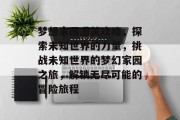 梦想家园通关攻略，探索未知世界的力量，挑战未知世界的梦幻家园之旅，解锁无尽可能的冒险旅程