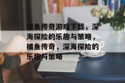 捕鱼传奇游戏下载，深海探险的乐趣与策略，捕鱼传奇，深海探险的乐趣与策略
