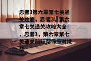 忍者3第六章第七关通关攻略,忍者3,第六章七关通关攻略大全!,忍者3,第六章第七关通关秘籍帮你应对挑战