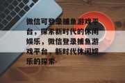 微信可登录捕鱼游戏平台，探索新时代的休闲娱乐，微信登录捕鱼游戏平台，新时代休闲娱乐的探索