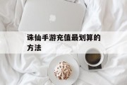 诛仙手游充值最划算的方法 诛仙手游充值最划算的方法