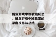 捕鱼游戏中班教案反思,捕鱼游戏中班教案的深度反思与总结 捕鱼游戏中班教案反思,捕鱼游戏中班教案的深度反思与总结