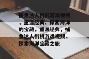 捕鱼达人街机游戏视频，重温经典，探索海洋的宝藏，重温经典，捕鱼达人街机游戏视频，探索海洋宝藏之旅