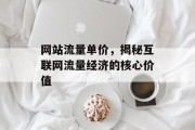 网站流量单价，揭秘互联网流量经济的核心价值