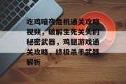 吃鸡暗夜危机通关攻略视频,破解生死关头的秘密武器,鸡腿游戏通关攻略,终极杀手武器解析