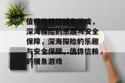 值得信赖的捕鱼游戏,深海探险的乐趣与安全保障,深海探险的乐趣与安全保障,值得信赖的捕鱼游戏 值得信赖的捕鱼游戏,深海探险的乐趣与安全保障,深海探险的乐趣与安全保障,值得信赖的捕鱼游戏