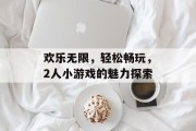 欢乐无限，轻松畅玩，2人小游戏的魅力探索