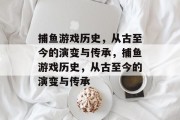 捕鱼游戏历史,从古至今的演变与传承,捕鱼游戏历史,从古至今的演变与传承 捕鱼游戏历史,从古至今的演变与传承,捕鱼游戏历史,从古至今的演变与传承