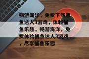畅游海洋，免费下载捕鱼达人3游戏，体验捕鱼乐趣，畅游海洋，免费体验捕鱼达人3游戏，尽享捕鱼乐趣