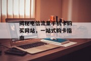 揭秘电信流量手机卡购买网站，一站式购卡指南