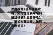 忍者神龟2通关比赛攻略，如何在比赛中顺利通过挑战？忍者神龟2，通关大赛攻略，如何顺利通关？