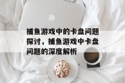 捕鱼游戏中的卡盘问题探讨,捕鱼游戏中卡盘问题的深度解析 捕鱼游戏中的卡盘问题探讨,捕鱼游戏中卡盘问题的深度解析