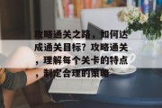 攻略通关之路，如何达成通关目标？攻略通关，理解每个关卡的特点，制定合理的策略