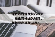 绿色森林通关技巧攻略，绿色森林通关秘籍，如何顺利通关游戏？