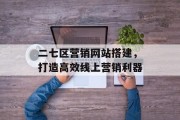 二七区营销网站搭建，打造高效线上营销利器