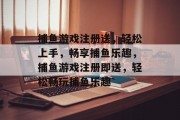 捕鱼游戏注册送，轻松上手，畅享捕鱼乐趣，捕鱼游戏注册即送，轻松畅玩捕鱼乐趣