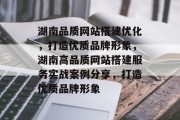 湖南品质网站搭建优化，打造优质品牌形象，湖南高品质网站搭建服务实战案例分享，打造优质品牌形象