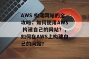 AWS 构建网站的全攻略，如何使用AWS 构建自己的网站？，如何在AWS上构建自己的网站？
