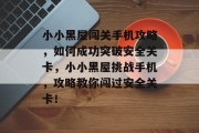 小小黑屋闯关手机攻略，如何成功突破安全关卡，小小黑屋挑战手机，攻略教你闯过安全关卡！