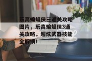 乐高蝙蝠侠三通关攻略图片,乐高蝙蝠侠3通关攻略,超炫武器技能全解锁!