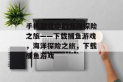 手机游戏中的海洋探险之旅——下载捕鱼游戏,海洋探险之旅,下载捕鱼游戏 手机游戏中的海洋探险之旅——下载捕鱼游戏,海洋探险之旅,下载捕鱼游戏