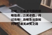 攻略,二通关之路的策略指南,二关必胜,闯过攻略!攻略告诉你如何顺利通关二关之路
