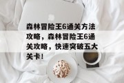 森林冒险王6通关方法攻略,森林冒险王6通关攻略,快速突破五大关卡!